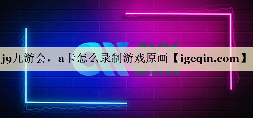 j9九游会，a卡怎么录制游戏原画