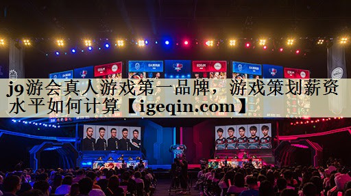 j9游会真人游戏第一品牌，游戏策划薪资水平如何计算
