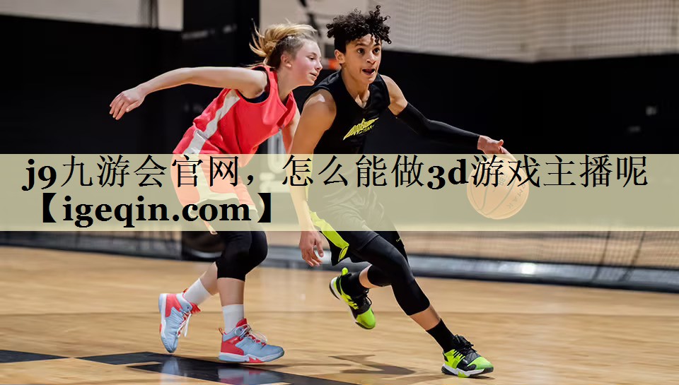 j9九游会官网，怎么能做3d游戏主播呢