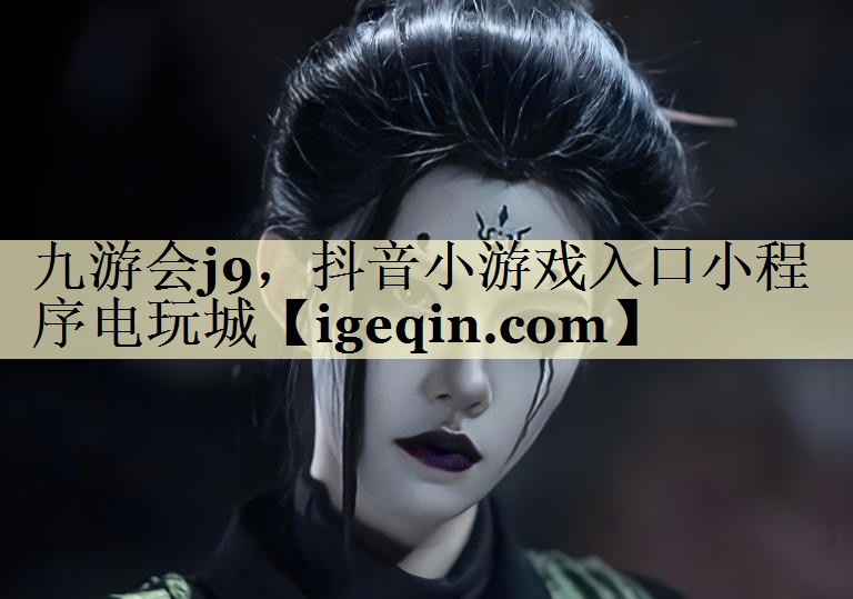 九游会j9，抖音小游戏入口小程序电玩城