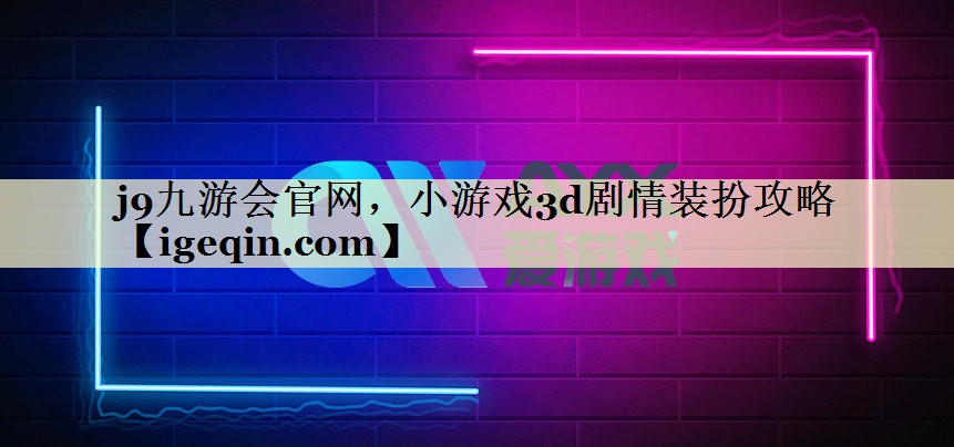 j9九游会官网，小游戏3d剧情装