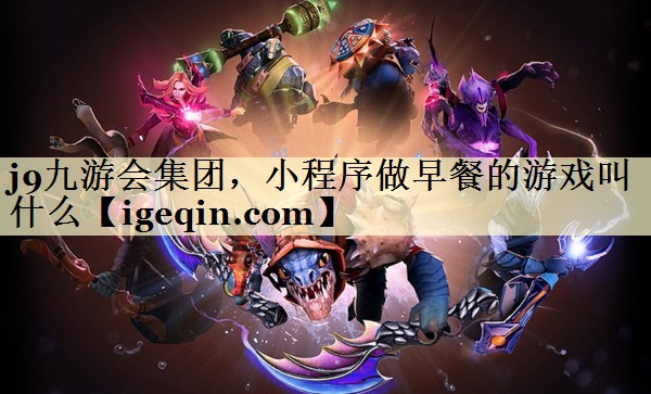 <strong>j9九游会集团，小程序做早餐的游</strong>