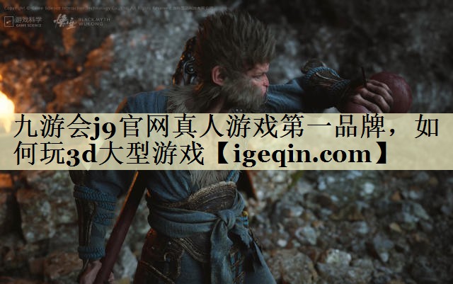 九游会j9官网真人游戏第一品牌，如何玩3d大型游戏