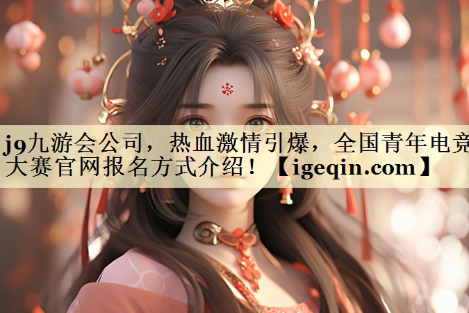 j9九游会公司，热血激情引爆，全国青年电竞大赛官网报名方式介绍！