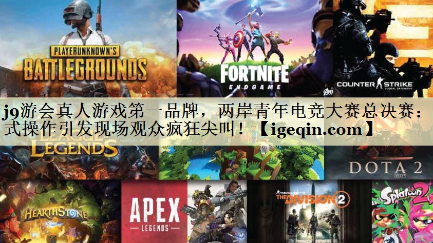j9游会真人游戏第一品牌，两岸青年电竞大赛总决赛：花式操作引发现场观众疯狂尖叫！
