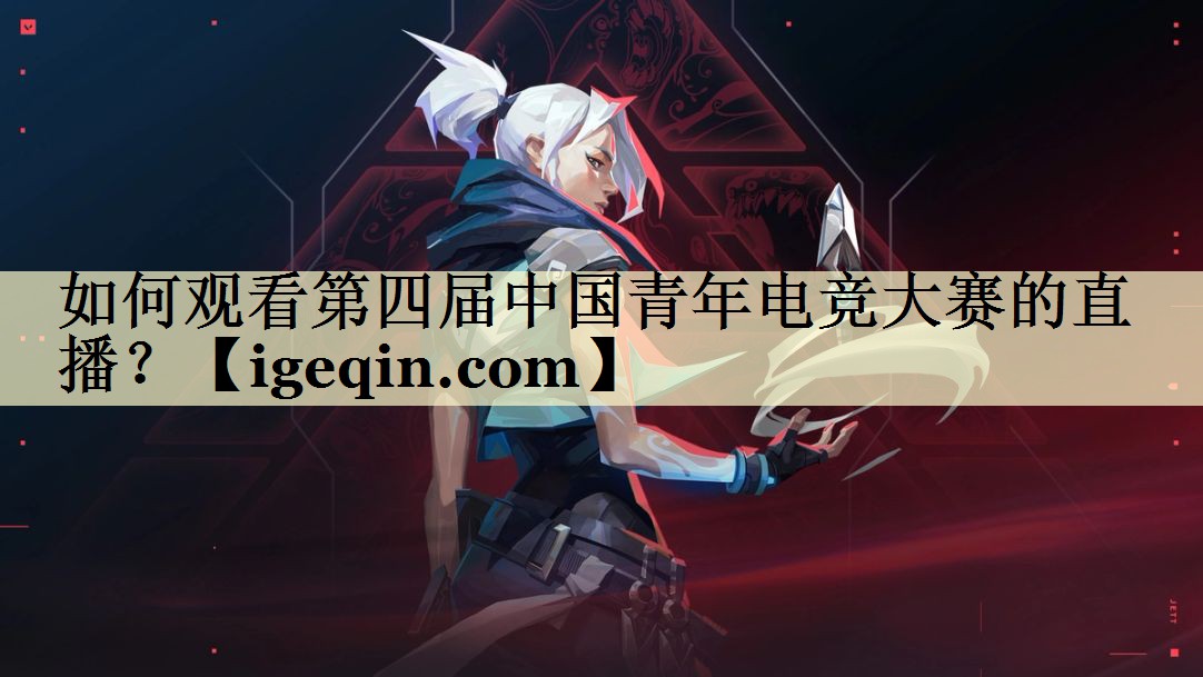如何观看第四届中国青年电竞大赛的直播？