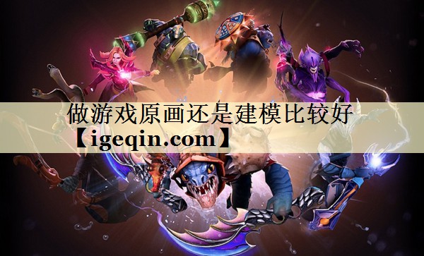 做游戏原画还是建模比较好