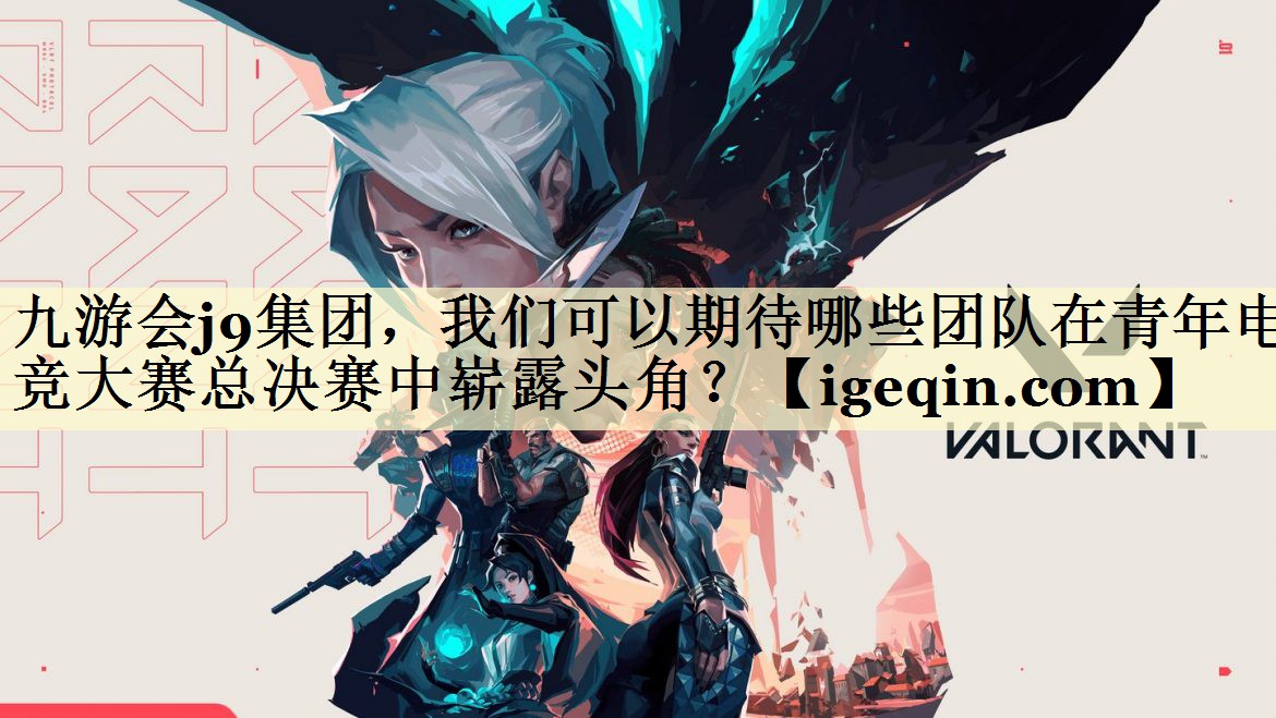 九游会j9集团，我们可以期待哪些团队在青年电竞大赛总决赛中崭露头角？